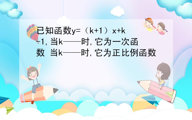 已知函数y=（k+1）x+k-1,当k——时,它为一次函数 当k——时,它为正比例函数