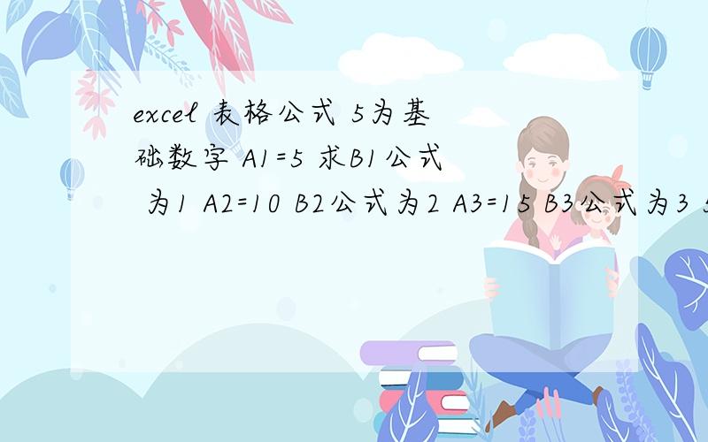 excel 表格公式 5为基础数字 A1=5 求B1公式 为1 A2=10 B2公式为2 A3=15 B3公式为3 5的倍数