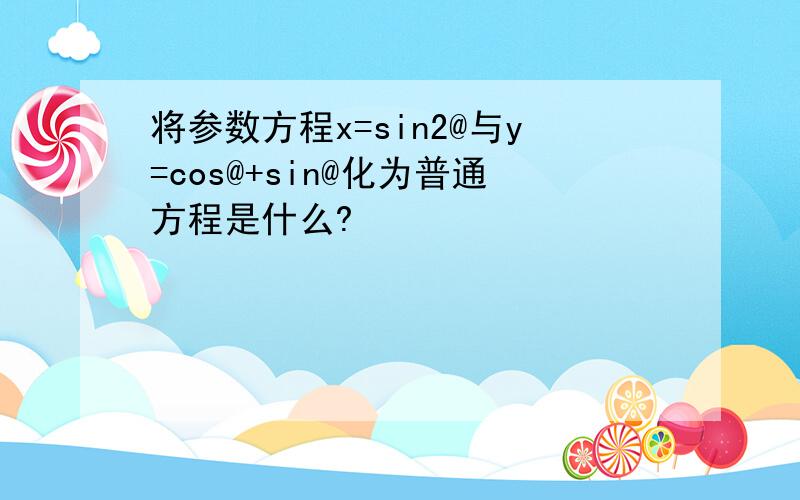 将参数方程x=sin2@与y=cos@+sin@化为普通方程是什么?