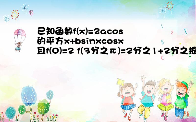 已知函数f(x)=2acos的平方x+bsinxcosx且f(0)=2 f(3分之π)=2分之1+2分之根号31）,求a,b的值 2）.求f(x)=的最大值及取得最大值时x的集合