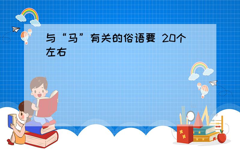 与“马”有关的俗语要 20个左右