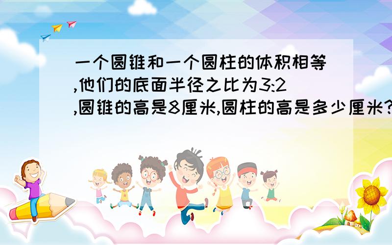 一个圆锥和一个圆柱的体积相等,他们的底面半径之比为3:2,圆锥的高是8厘米,圆柱的高是多少厘米?