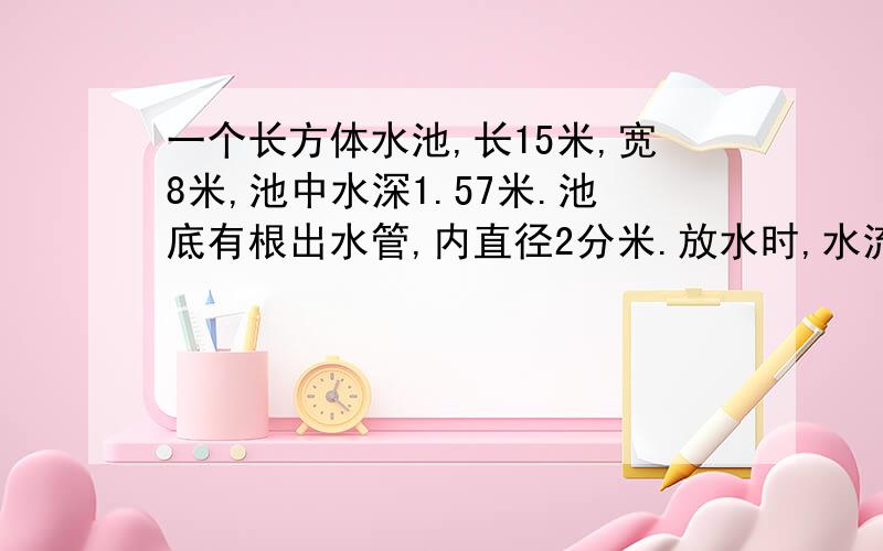 一个长方体水池,长15米,宽8米,池中水深1.57米.池底有根出水管,内直径2分米.放水时,水流速度平均每秒流2米.放完池中的水需要多少分钟?