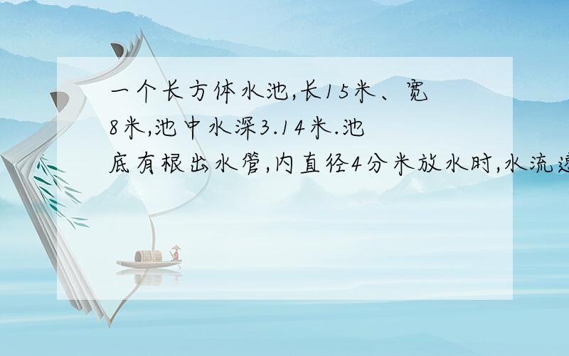 一个长方体水池,长15米、宽8米,池中水深3.14米.池底有根出水管,内直径4分米放水时,水流速度平均为每秒流2米.放完池中的水需要多少分钟?