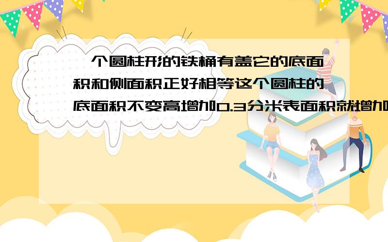 一个圆柱形的铁桶有盖它的底面积和侧面积正好相等这个圆柱的底面积不变高增加0.3分米表面积就增加11.304平分米.对了,要易懂的,不要搞什么^啦等符号,我才小学6年纪,