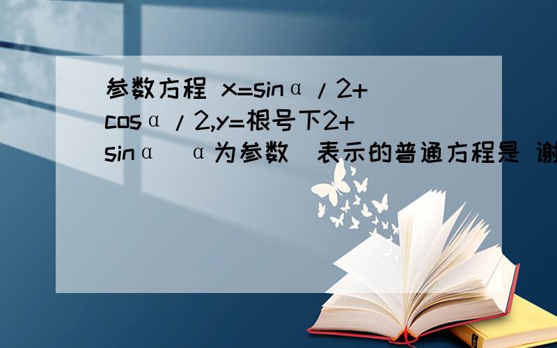 参数方程 x=sinα/2+cosα/2,y=根号下2+sinα（α为参数）表示的普通方程是 谢谢