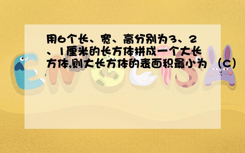 用6个长、宽、高分别为3、2、1厘米的长方体拼成一个大长方体,则大长方体的表面积最小为 （C） A.80平方厘不懂