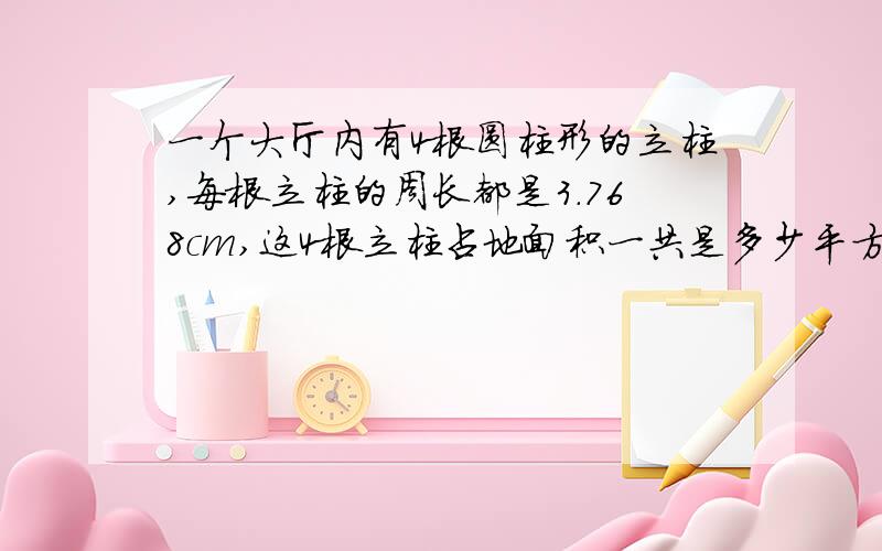 一个大厅内有4根圆柱形的立柱,每根立柱的周长都是3.768cm,这4根立柱占地面积一共是多少平方米?得数保留整数.给出算式