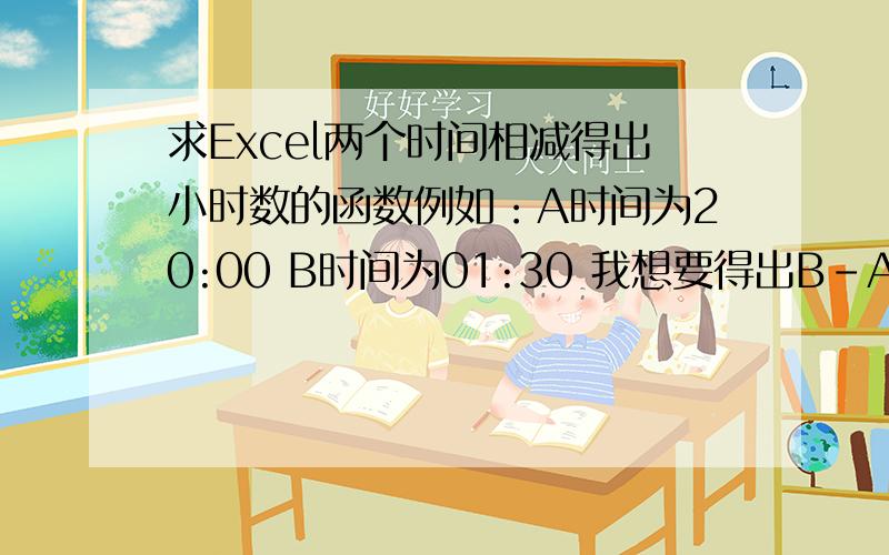 求Excel两个时间相减得出小时数的函数例如：A时间为20:00 B时间为01:30 我想要得出B-A的小时数（5.3）,同时此公式能应用于没有超过晚上00:00的数值,比如B若为22:00时,得出值为2.0更新：例如：A时