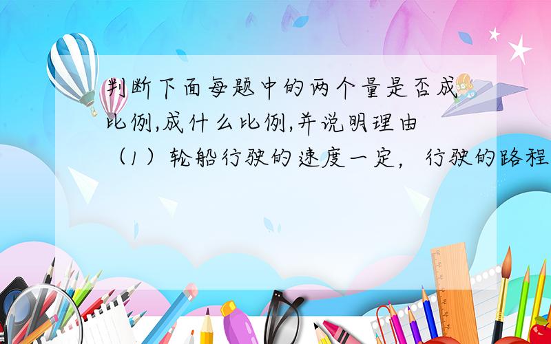 判断下面每题中的两个量是否成比例,成什么比例,并说明理由（1）轮船行驶的速度一定，行驶的路程和时间。（2）每小时织布的米数一定，织布总米数和时间。（3）每天看书的页数一定，