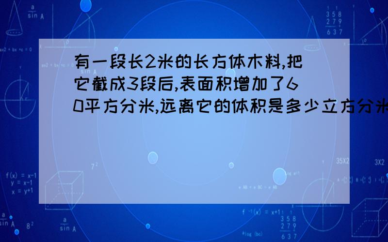 有一段长2米的长方体木料,把它截成3段后,表面积增加了60平方分米,远离它的体积是多少立方分米?