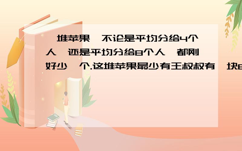 一堆苹果,不论是平均分给4个人,还是平均分给8个人,都刚好少一个.这堆苹果最少有王叔叔有一块8分之7公顷的玉米地,第一天更了这块地的3分之2.还剩多少?