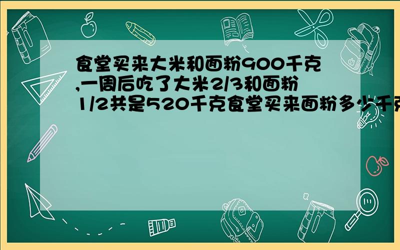 食堂买来大米和面粉900千克,一周后吃了大米2/3和面粉1/2共是520千克食堂买来面粉多少千克?