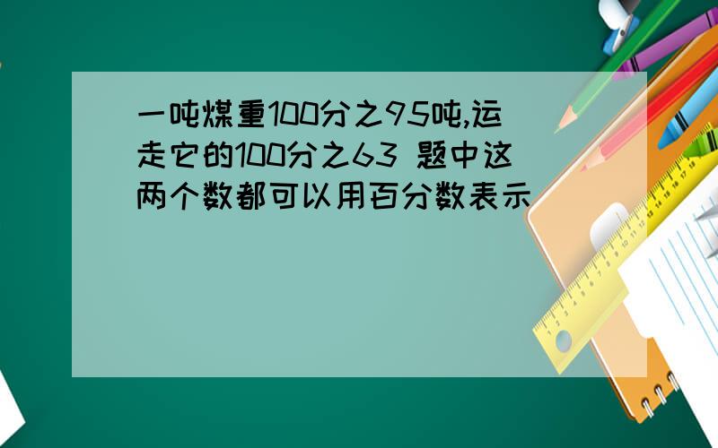 一吨煤重100分之95吨,运走它的100分之63 题中这两个数都可以用百分数表示