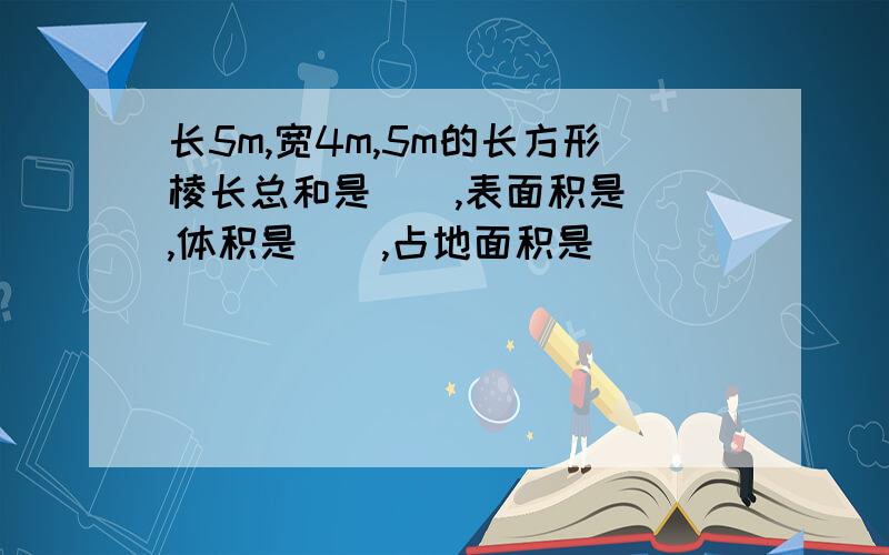 长5m,宽4m,5m的长方形棱长总和是（）,表面积是（）,体积是（）,占地面积是（）