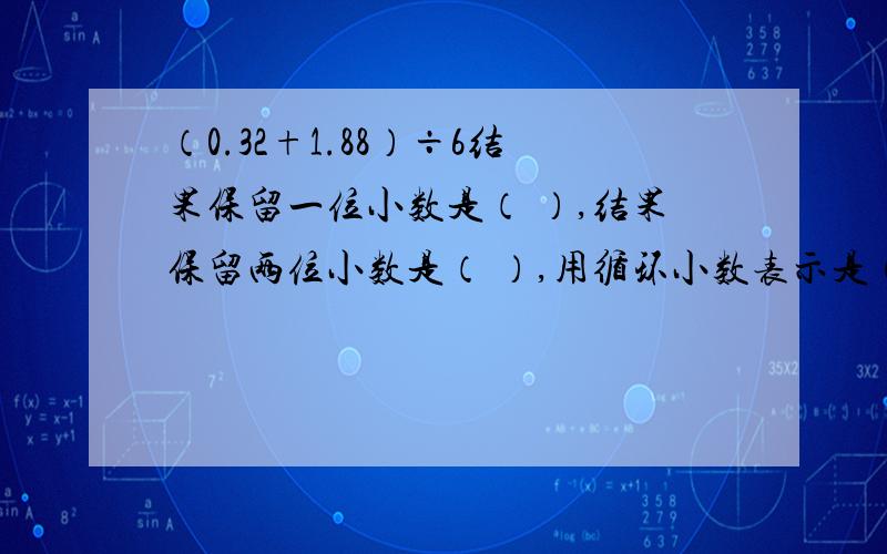 （0.32+1.88）÷6结果保留一位小数是（ ）,结果保留两位小数是（ ）,用循环小数表示是（ ）