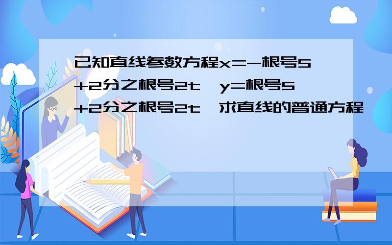 已知直线参数方程x=-根号5+2分之根号2t,y=根号5+2分之根号2t,求直线的普通方程