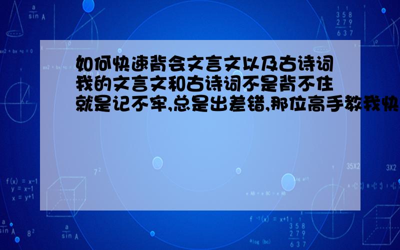 如何快速背会文言文以及古诗词我的文言文和古诗词不是背不住就是记不牢,总是出差错,那位高手教我快速背会文言文以及古诗词.