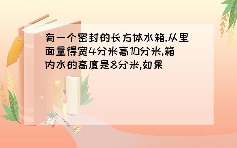 有一个密封的长方体水箱,从里面量得宽4分米高10分米,箱内水的高度是8分米,如果