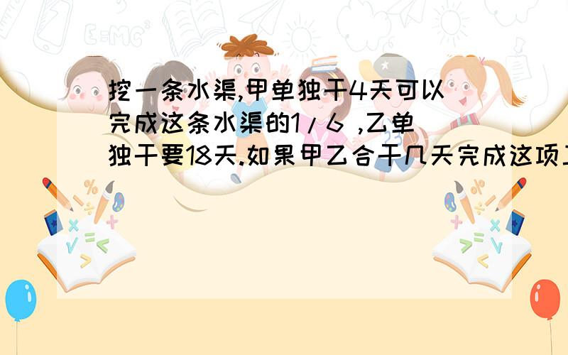 挖一条水渠,甲单独干4天可以完成这条水渠的1/6 ,乙单独干要18天.如果甲乙合干几天完成这项工作.