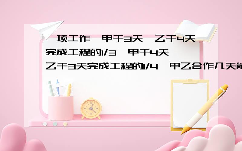 一项工作,甲干3天,乙干4天完成工程的1/3,甲干4天,乙干3天完成工程的1/4,甲乙合作几天能完成