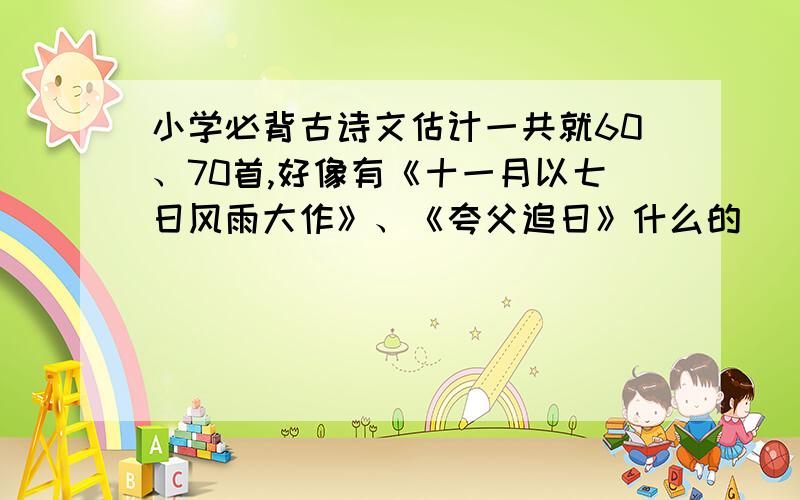 小学必背古诗文估计一共就60、70首,好像有《十一月以七日风雨大作》、《夸父追日》什么的