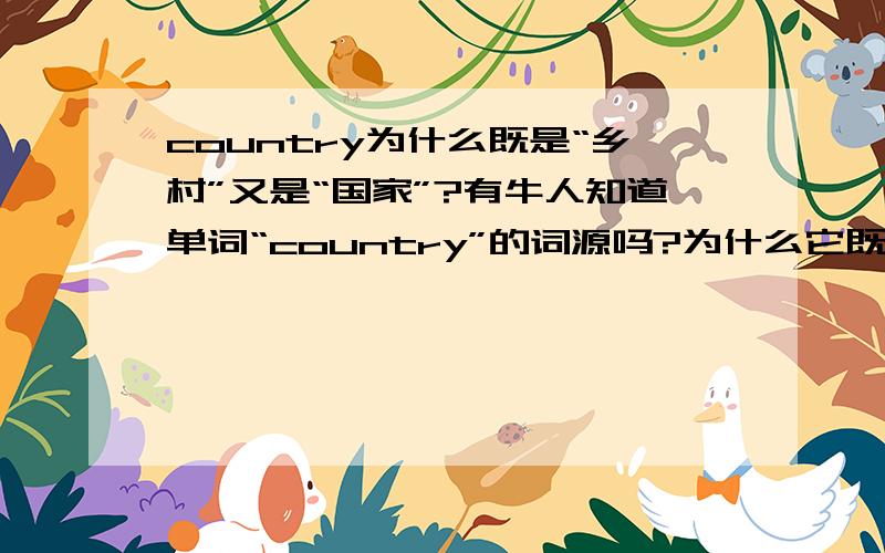 country为什么既是“乡村”又是“国家”?有牛人知道单词“country”的词源吗?为什么它既表示乡村又表示国家?巧合的是法语的le pays和西班牙语的el país都可以即作国家,又作乡村.能解释一下词