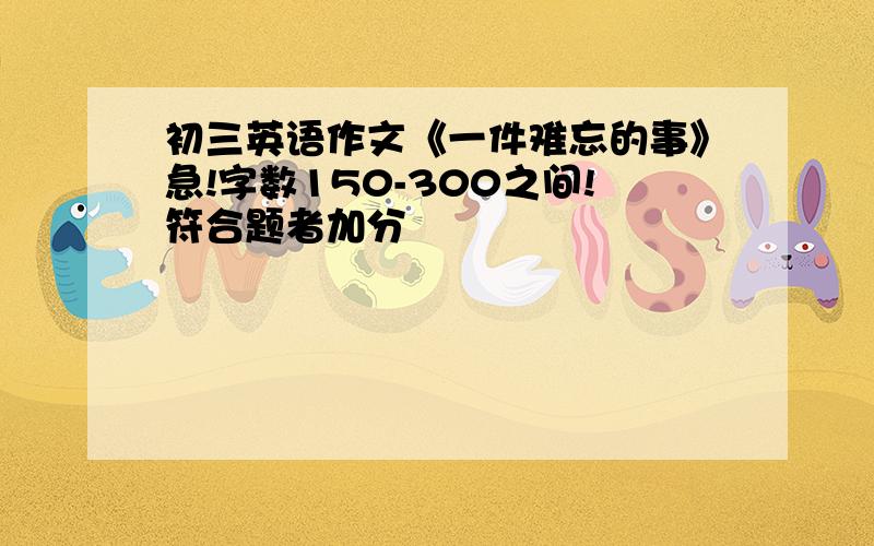 初三英语作文《一件难忘的事》急!字数150-300之间!符合题者加分