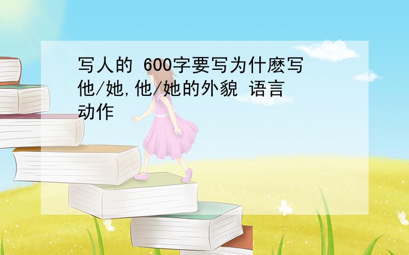 写人的 600字要写为什麽写他/她,他/她的外貌 语言 动作