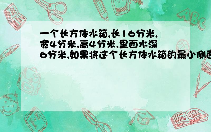 一个长方体水箱,长16分米,宽4分米,高4分米,里面水深6分米,如果将这个长方体水箱的最小侧面作为底面,里面的水深应该是多少分米?