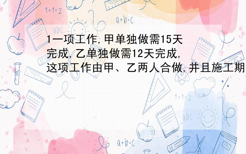 1一项工作,甲单独做需15天完成,乙单独做需12天完成,这项工作由甲、乙两人合做,并且施工期间乙休息7天1.一项工作,甲单独做需15天完成,乙单独做需12天完成,这项工作由甲、乙两人合做,并且