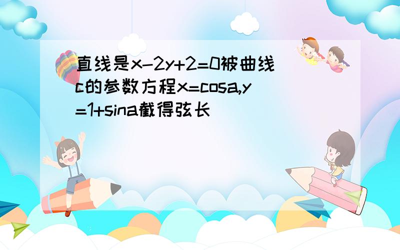 直线是x-2y+2=0被曲线c的参数方程x=cosa,y=1+sina截得弦长