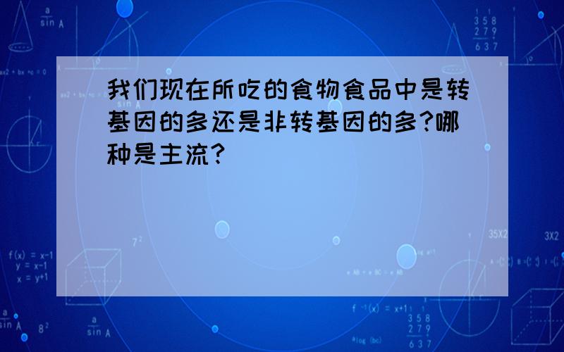 我们现在所吃的食物食品中是转基因的多还是非转基因的多?哪种是主流?