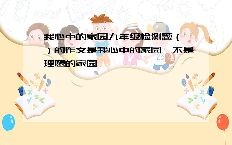 我心中的家园九年级检测题（一）的作文是我心中的家园,不是理想的家园