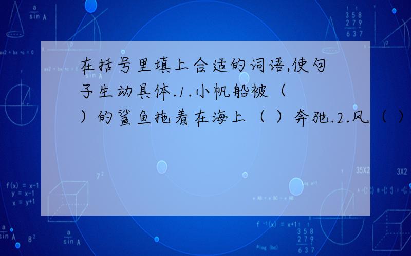 在括号里填上合适的词语,使句子生动具体.1.小帆船被（ ）的鲨鱼拖着在海上（ ）奔驰.2.风（ ）地刮,雨（ ）地下.3.枣树上挂满了红枣儿,风儿一吹,轻轻摆动,好像（ ）.4.荷叶上两颗（ ）的