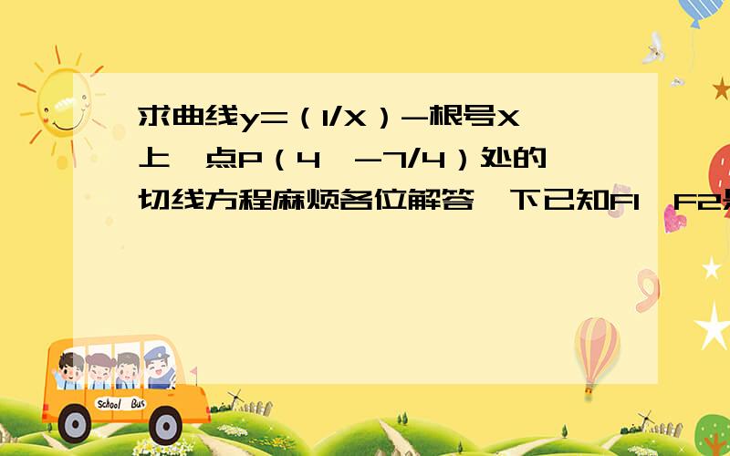 求曲线y=（1/X）-根号X上一点P（4,-7/4）处的切线方程麻烦各位解答一下已知F1、F2是椭圆x~2/a~2+y~2/(10-a)~2=1(5