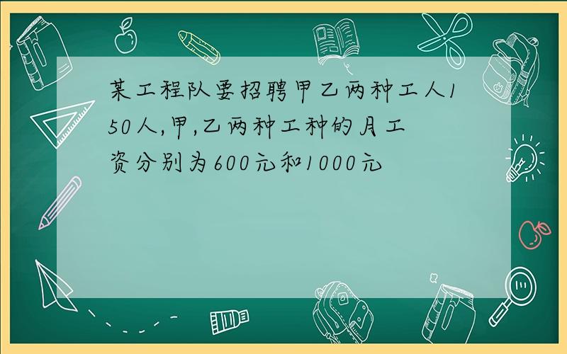 某工程队要招聘甲乙两种工人150人,甲,乙两种工种的月工资分别为600元和1000元