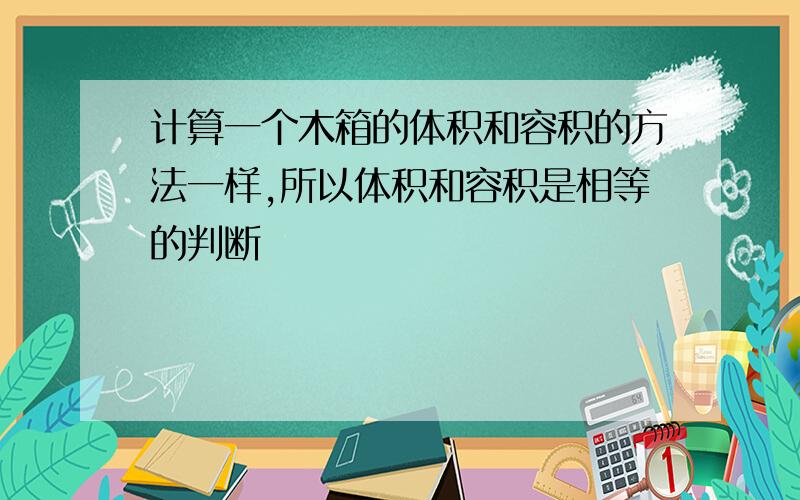 计算一个木箱的体积和容积的方法一样,所以体积和容积是相等的判断