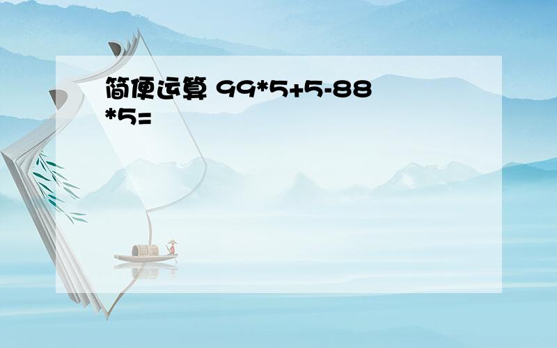 简便运算 99*5+5-88*5=