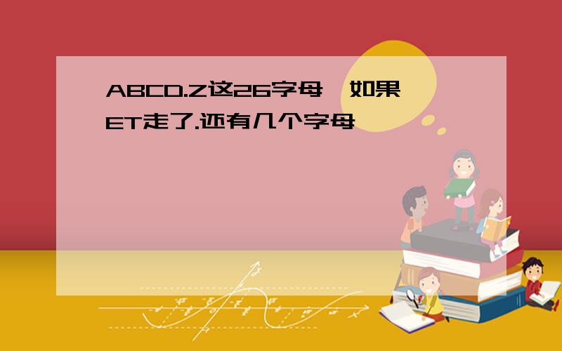 ABCD.Z这26字母,如果ET走了.还有几个字母