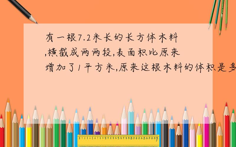 有一根7.2米长的长方体木料,横截成两两段,表面积比原来增加了1平方米,原来这根木料的体积是多少立方米?