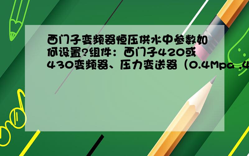 西门子变频器恒压供水中参数如何设置?组件：西门子420或430变频器、压力变送器（0.4Mpa ,4—24mA输出）、管道泵利用压力变送器信号,让变频器（使用变频器内部PID整定）控制水泵转速达到恒