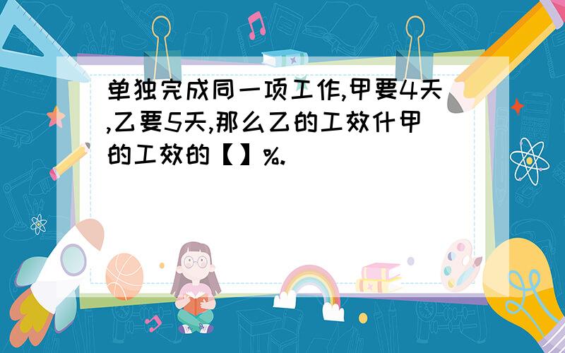 单独完成同一项工作,甲要4天,乙要5天,那么乙的工效什甲的工效的【】%.