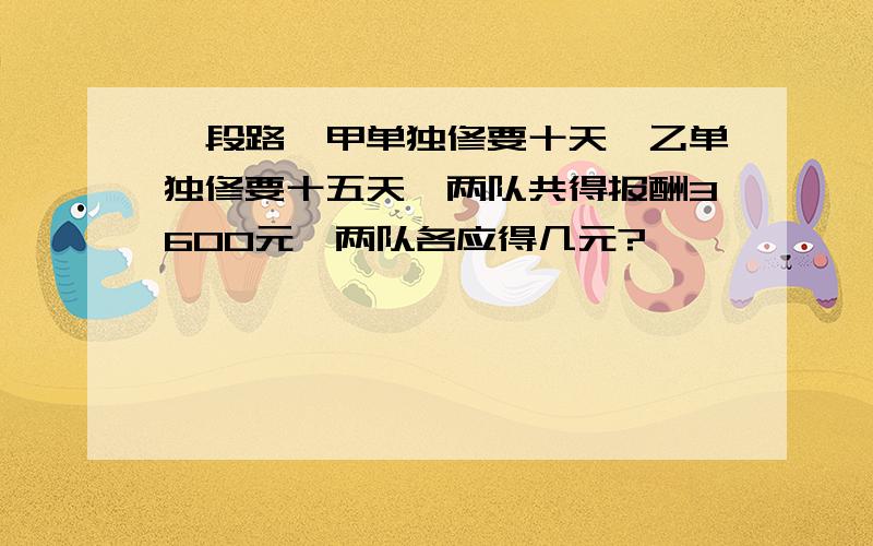 一段路,甲单独修要十天,乙单独修要十五天,两队共得报酬3600元,两队各应得几元?