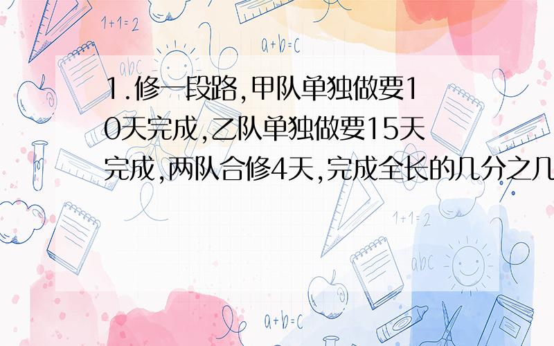 1.修一段路,甲队单独做要10天完成,乙队单独做要15天完成,两队合修4天,完成全长的几分之几?2.修一段路,甲队单独做要10天完成,乙队单独做要15天完成.两队一起修多少天完成全长的4/5?3.修一段