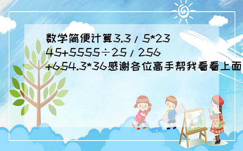 数学简便计算3.3/5*2345+5555÷25/256+654.3*36感谢各位高手帮我看看上面的题目，谢谢