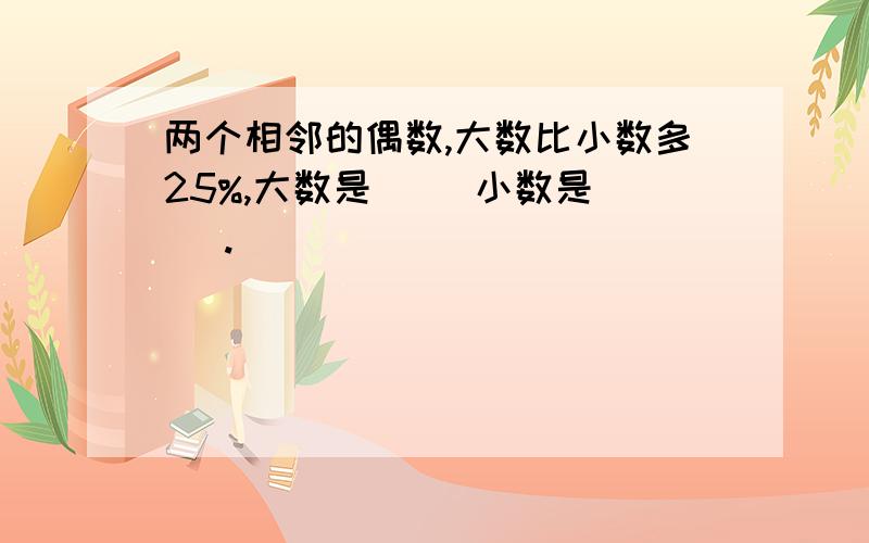 两个相邻的偶数,大数比小数多25%,大数是（ ）小数是( ).