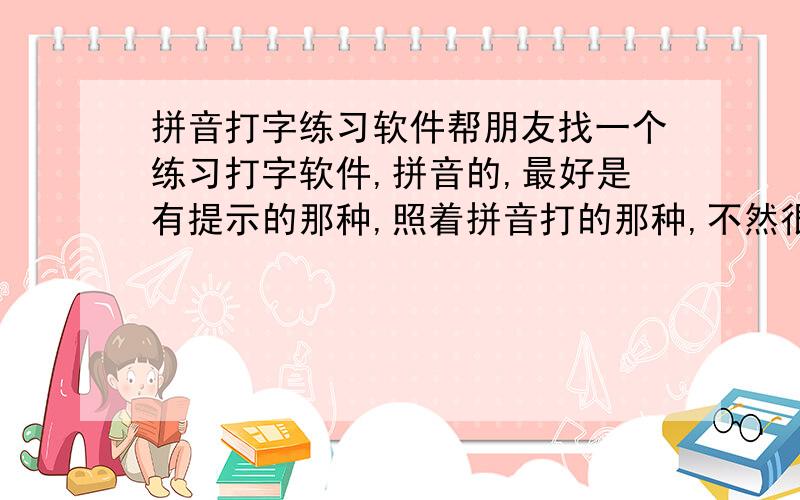 拼音打字练习软件帮朋友找一个练习打字软件,拼音的,最好是有提示的那种,照着拼音打的那种,不然很难学会