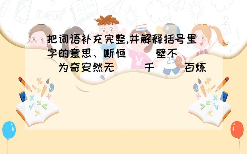 把词语补充完整,并解释括号里字的意思、断恒（ ）壁不（ ）为奇安然无（ ）千（ ）百炼