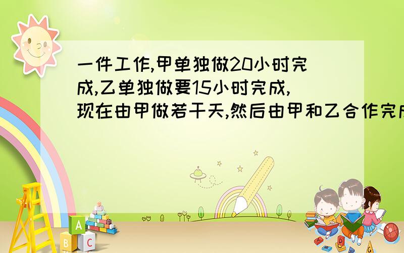 一件工作,甲单独做20小时完成,乙单独做要15小时完成,现在由甲做若干天,然后由甲和乙合作完成,从开始到完工共用12天,这件工作由甲先做了几天?是20天和15天。上面打错了（算式方法）